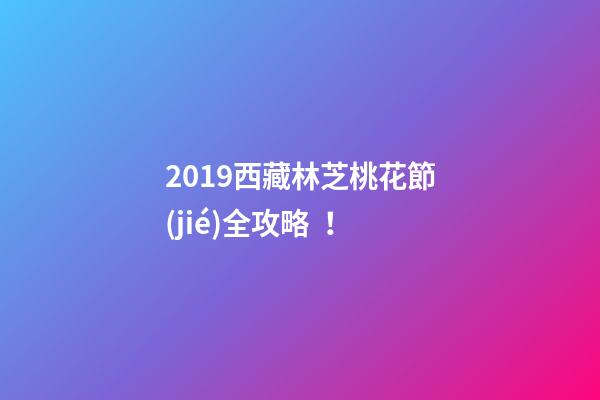 2019西藏林芝桃花節(jié)全攻略！